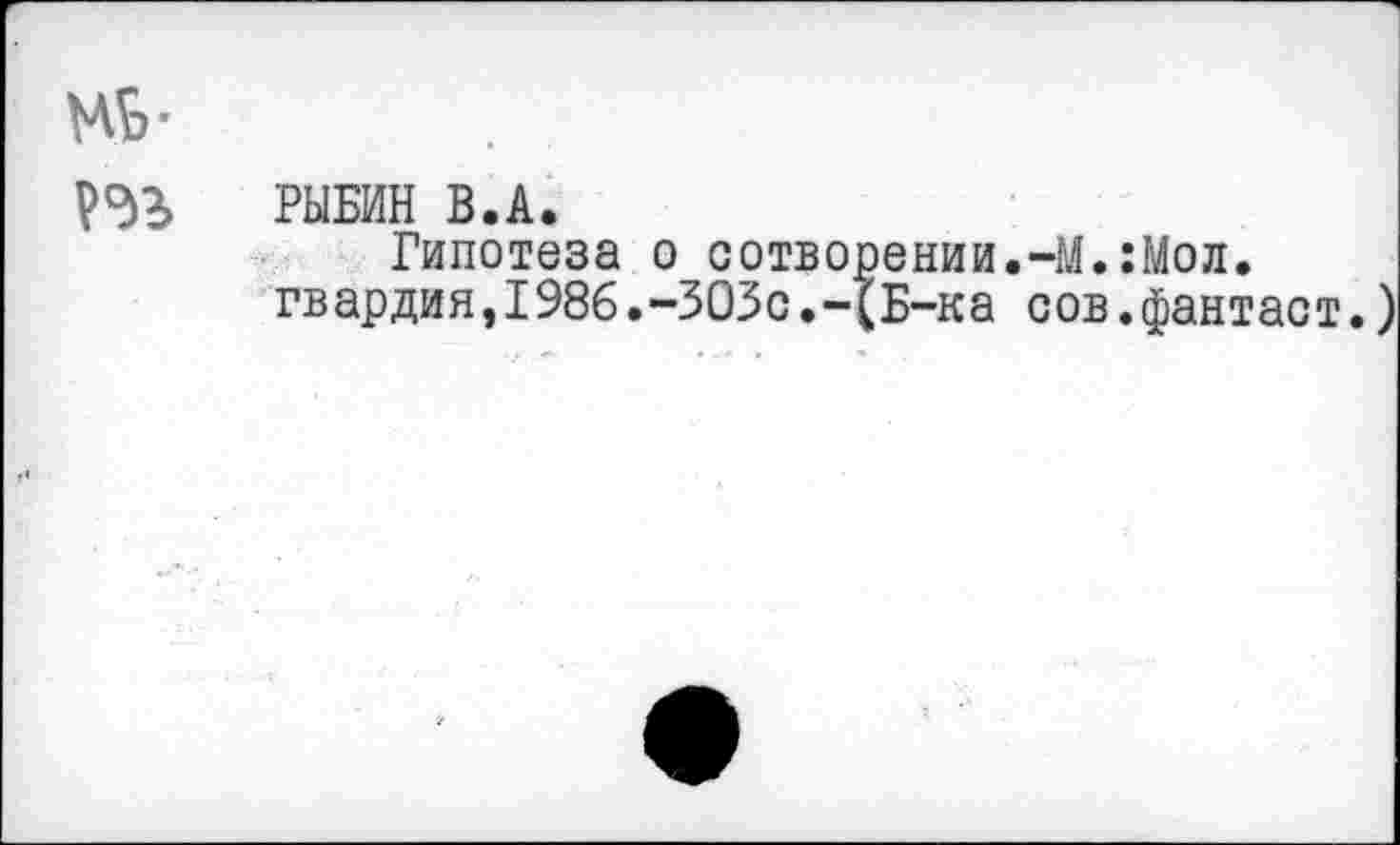 ﻿РЫБИН В.А.
Гипотеза о сотворении,-М.:Мол. гвардия,1986.-303с.-(Б-ка сов.фантаст.)